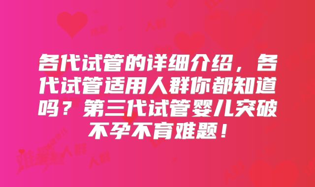 各代试管的详细介绍，各代试管适用人群你都知道吗？第三代试管婴儿突破不孕不育难题！