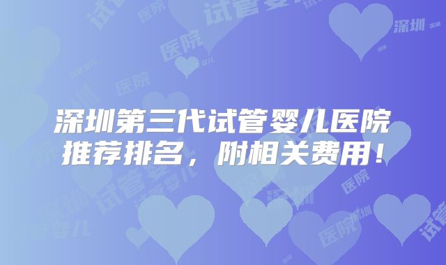 深圳第三代试管婴儿医院推荐排名，附相关费用！