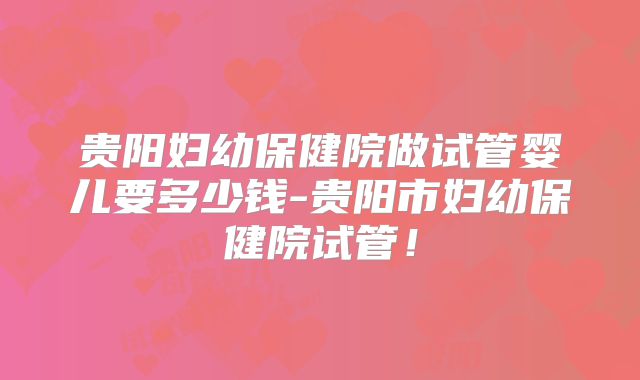 贵阳妇幼保健院做试管婴儿要多少钱-贵阳市妇幼保健院试管!
