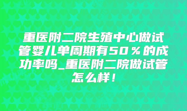 重医附二院生殖中心做试管婴儿单周期有50%的成功率吗_重医附二院做试管怎么样!