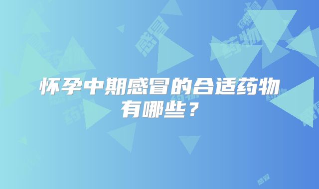 怀孕中期感冒的合适药物有哪些？