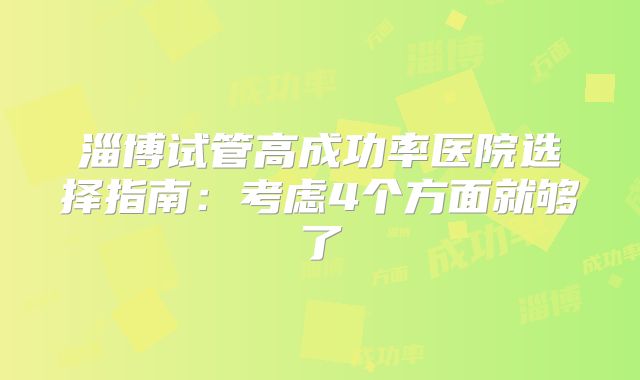 淄博试管高成功率医院选择指南：考虑4个方面就够了
