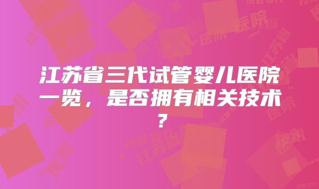 江苏省三代试管婴儿医院一览,是否拥有相关技术?