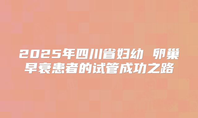 2025年四川省妇幼 卵巢早衰患者的试管成功之路