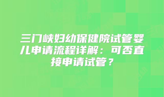 三门峡妇幼保健院试管婴儿申请流程详解：可否直接申请试管？