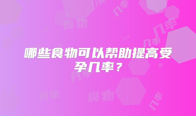 哪些食物可以帮助提高受孕几率？