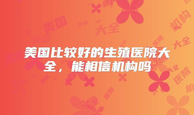 美国比较好的生殖医院大全,能相信机构吗