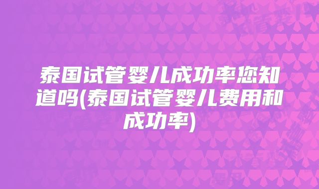 泰国试管婴儿成功率您知道吗(泰国试管婴儿费用和成功率)