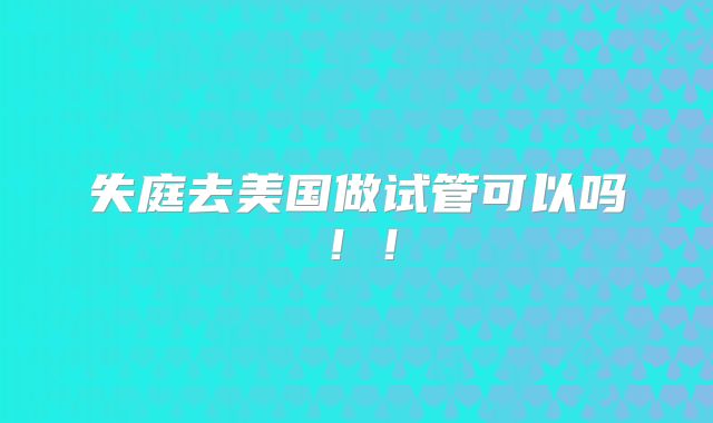 失庭去美国做试管可以吗！！