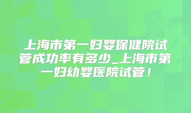 上海市第一妇婴保健院试管成功率有多少_上海市第一妇幼婴医院试管！