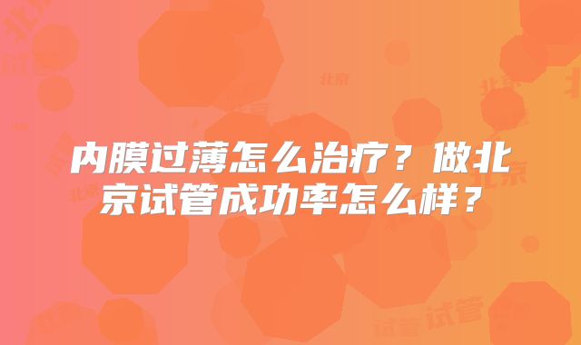 内膜过薄怎么治疗？做北京试管成功率怎么样？