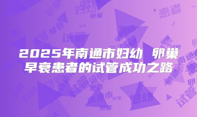 2025年南通市妇幼 卵巢早衰患者的试管成功之路