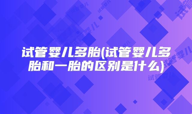 试管婴儿多胎(试管婴儿多胎和一胎的区别是什么)
