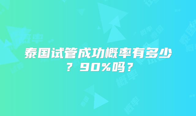 泰国试管成功概率有多少？90%吗？