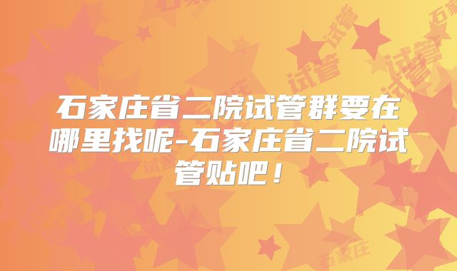 石家庄省二院试管群要在哪里找呢-石家庄省二院试管贴吧！