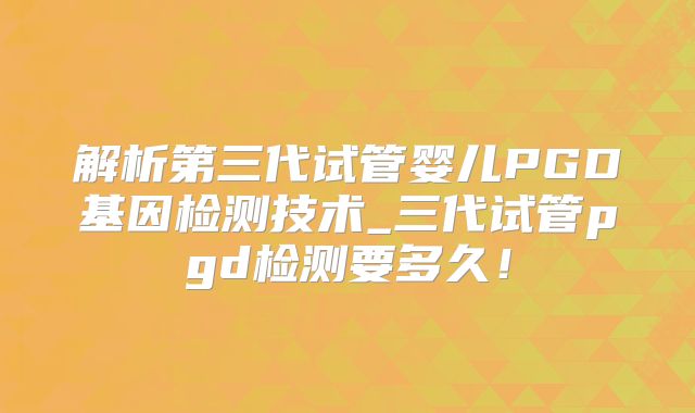 解析第三代试管婴儿PGD基因检测技术_三代试管pgd检测要多久！