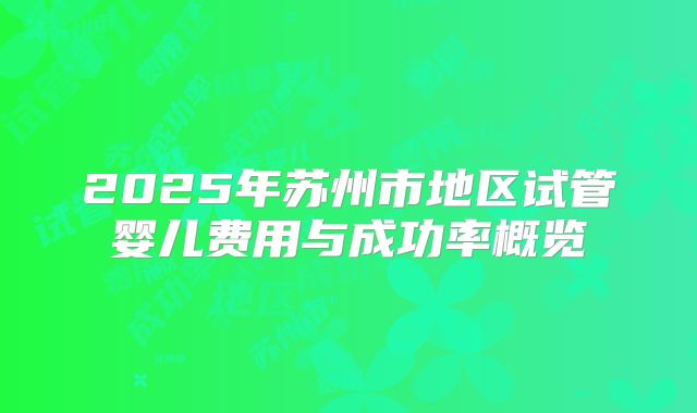 2025年苏州市地区试管婴儿费用与成功率概览