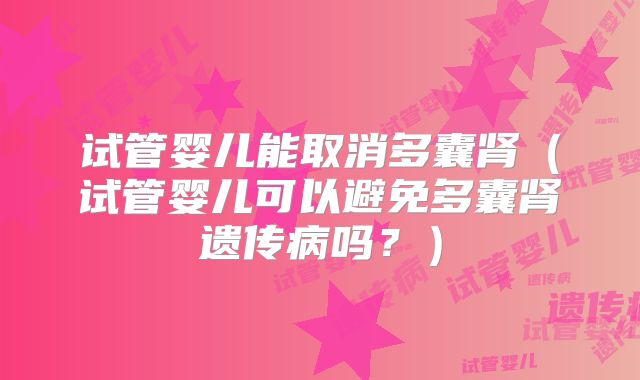 试管婴儿能取消多囊肾（试管婴儿可以避免多囊肾遗传病吗？）