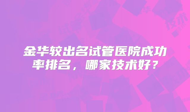 金华较出名试管医院成功率排名,哪家技术好?