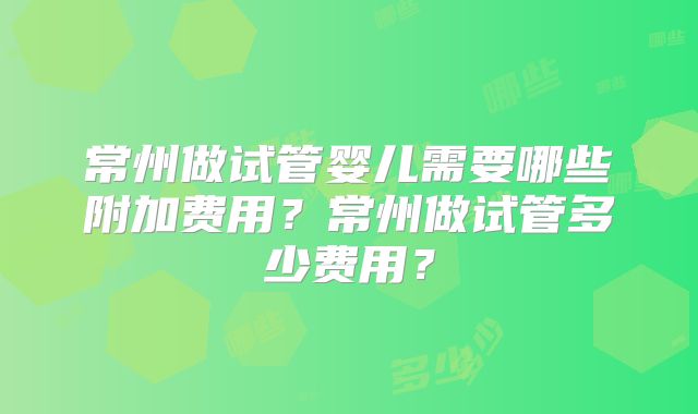 常州做试管婴儿需要哪些附加费用？常州做试管多少费用？