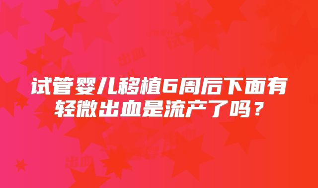 试管婴儿移植6周后下面有轻微出血是流产了吗？