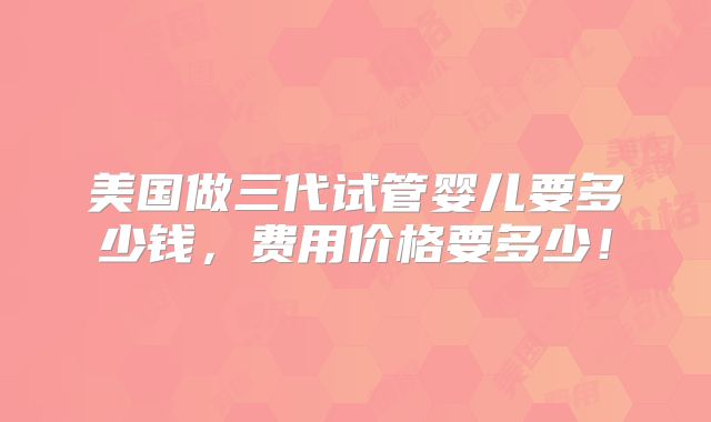 美国做三代试管婴儿要多少钱，费用价格要多少！