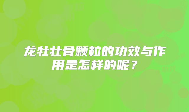 龙牡壮骨颗粒的功效与作用是怎样的呢？