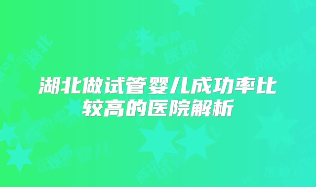 湖北做试管婴儿成功率比较高的医院解析