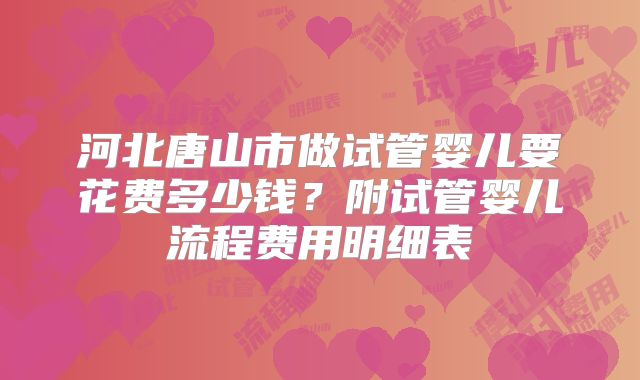 河北唐山市做试管婴儿要花费多少钱?附试管婴儿流程费用明细表