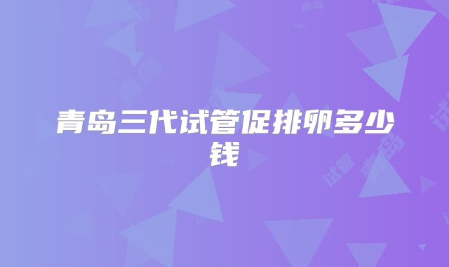 青岛三代试管促排卵多少钱