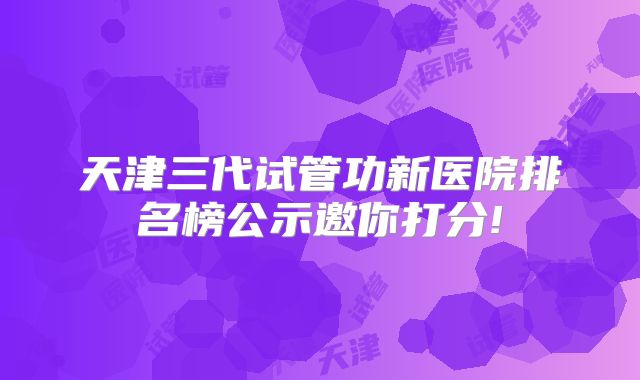 天津三代试管功新医院排名榜公示邀你打分!