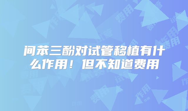 间苯三酚对试管移植有什么作用！但不知道费用