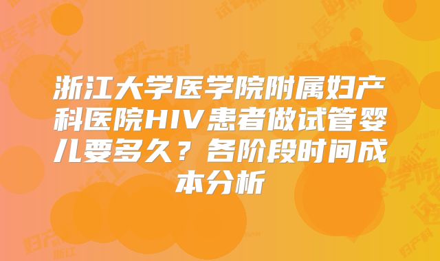 浙江大学医学院附属妇产科医院HIV患者做试管婴儿要多久？各阶段时间成本分析