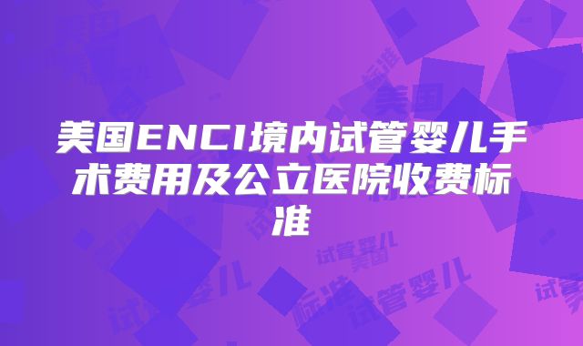 美国ENCI境内试管婴儿手术费用及公立医院收费标准
