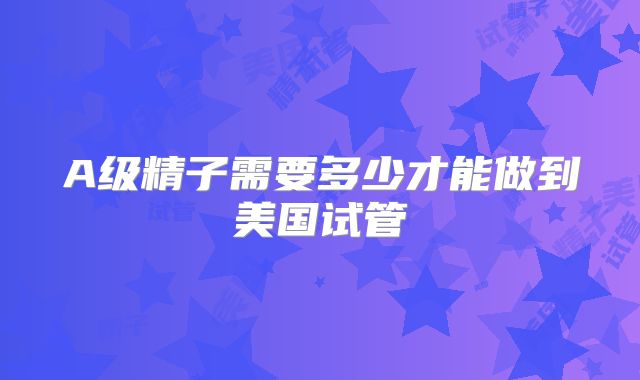 A级精子需要多少才能做到美国试管
