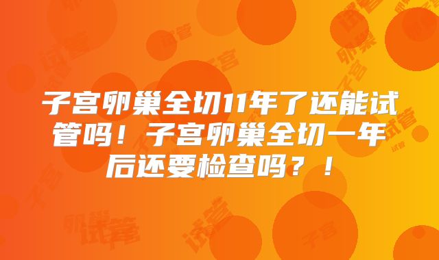子宫卵巢全切11年了还能试管吗!子宫卵巢全切一年后还要检查吗?!