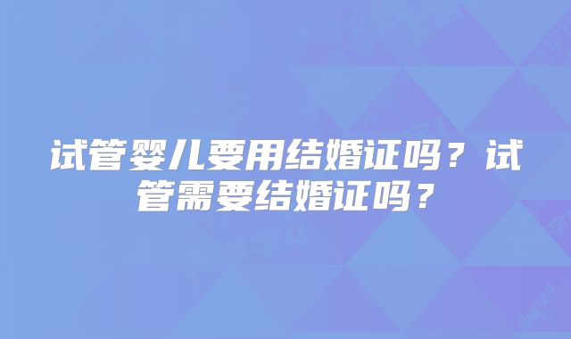 试管婴儿要用结婚证吗?试管需要结婚证吗?