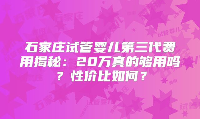 石家庄试管婴儿第三代费用揭秘：20万真的够用吗？性价比如何？