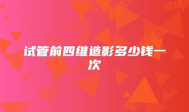 试管前四维造影多少钱一次
