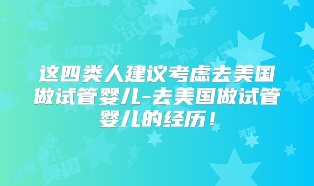这四类人建议考虑去美国做试管婴儿-去美国做试管婴儿的经历！
