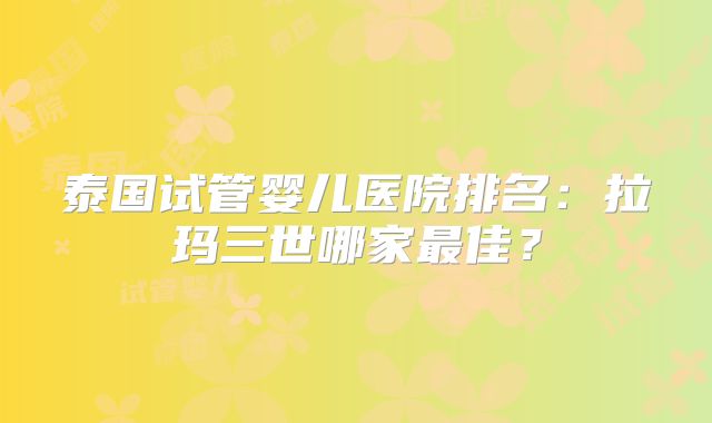 泰国试管婴儿医院排名：拉玛三世哪家最佳？