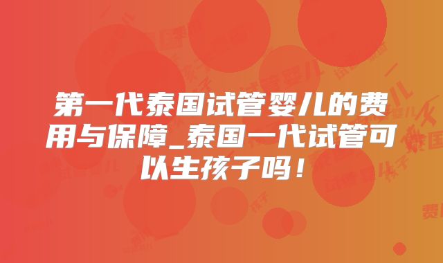 第一代泰国试管婴儿的费用与保障_泰国一代试管可以生孩子吗！