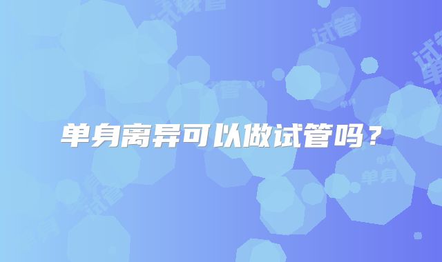 单身离异可以做试管吗？