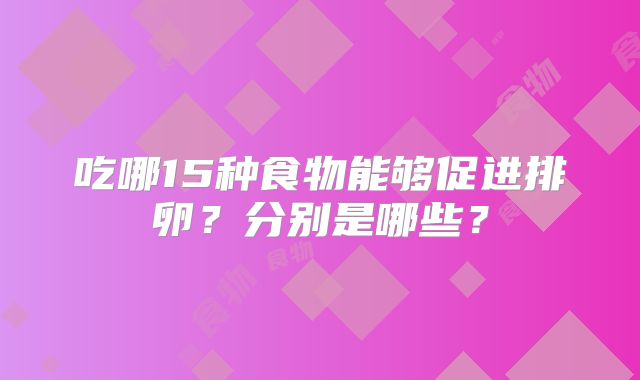 吃哪15种食物能够促进排卵?分别是哪些?