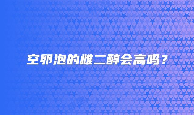 空卵泡的雌二醇会高吗？