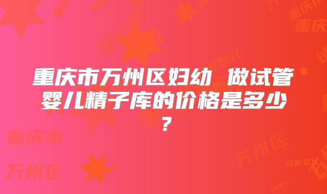 重庆市万州区妇幼 做试管婴儿精子库的价格是多少？