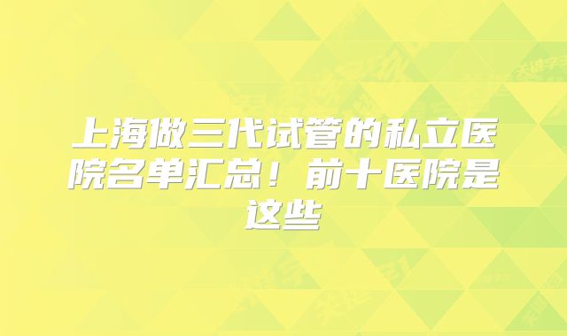 上海做三代试管的私立医院名单汇总！前十医院是这些