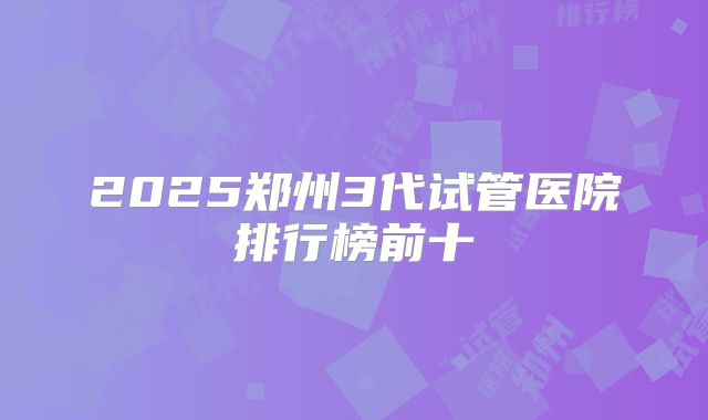 2025郑州3代试管医院排行榜前十