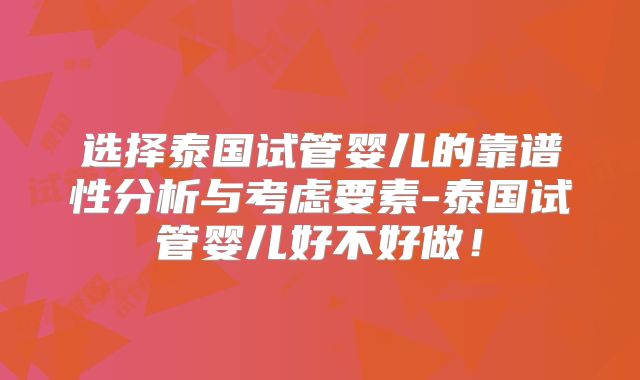 选择泰国试管婴儿的靠谱性分析与考虑要素-泰国试管婴儿好不好做！