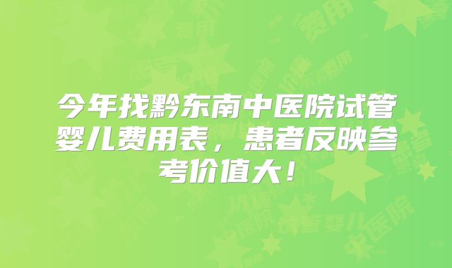 今年找黔东南中医院试管婴儿费用表，患者反映参考价值大！